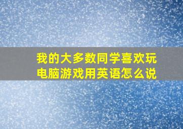 我的大多数同学喜欢玩电脑游戏用英语怎么说