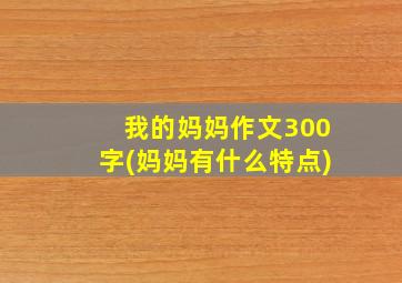 我的妈妈作文300字(妈妈有什么特点)