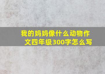 我的妈妈像什么动物作文四年级300字怎么写