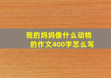 我的妈妈像什么动物的作文400字怎么写