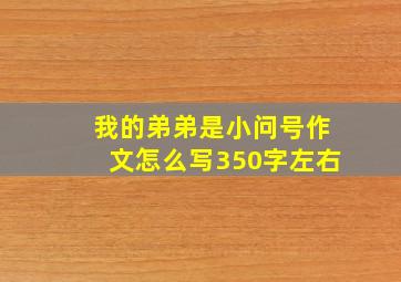 我的弟弟是小问号作文怎么写350字左右