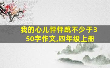 我的心儿怦怦跳不少于350字作文,四年级上册