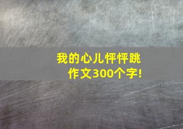 我的心儿怦怦跳作文300个字!