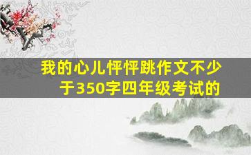 我的心儿怦怦跳作文不少于350字四年级考试的