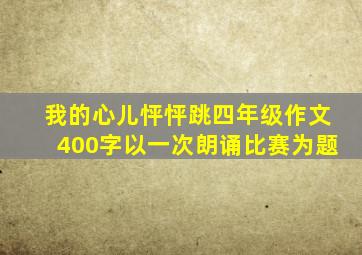 我的心儿怦怦跳四年级作文400字以一次朗诵比赛为题