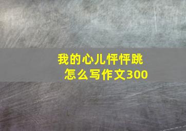 我的心儿怦怦跳怎么写作文300