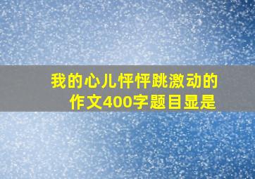 我的心儿怦怦跳激动的作文400字题目显是