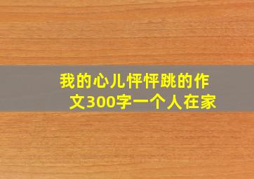 我的心儿怦怦跳的作文300字一个人在家