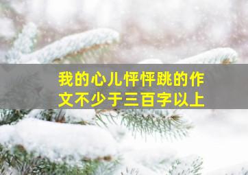 我的心儿怦怦跳的作文不少于三百字以上