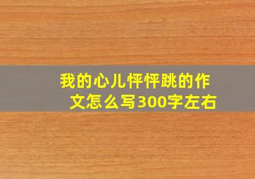 我的心儿怦怦跳的作文怎么写300字左右