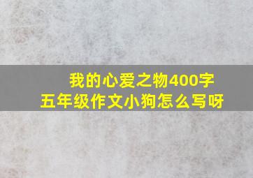 我的心爱之物400字五年级作文小狗怎么写呀