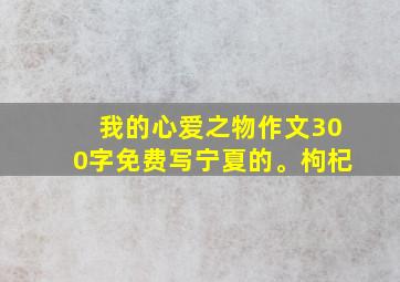 我的心爱之物作文300字免费写宁夏的。枸杞