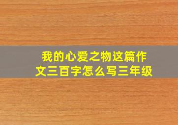 我的心爱之物这篇作文三百字怎么写三年级