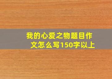 我的心爱之物题目作文怎么写150字以上