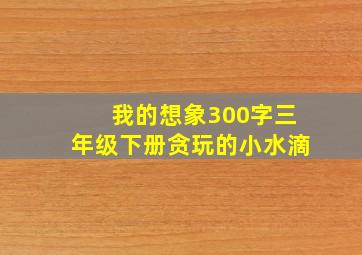 我的想象300字三年级下册贪玩的小水滴