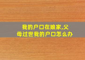 我的户口在娘家,父母过世我的户口怎么办