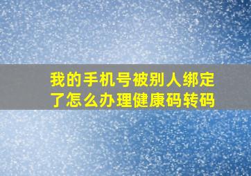 我的手机号被别人绑定了怎么办理健康码转码