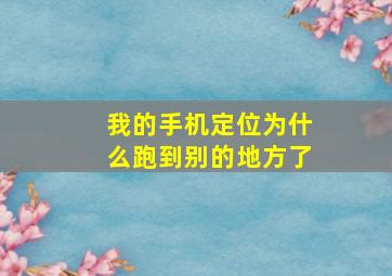 我的手机定位为什么跑到别的地方了