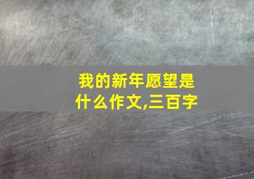 我的新年愿望是什么作文,三百字