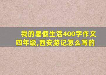 我的暑假生活400字作文四年级,西安游记怎么写的