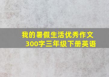 我的暑假生活优秀作文300字三年级下册英语