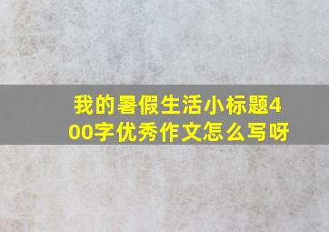 我的暑假生活小标题400字优秀作文怎么写呀