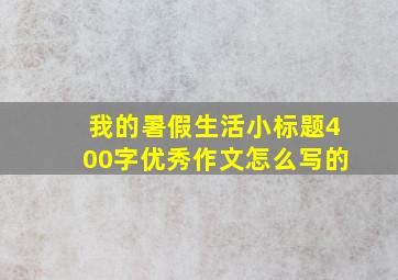 我的暑假生活小标题400字优秀作文怎么写的