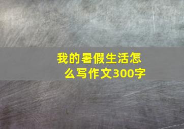 我的暑假生活怎么写作文300字