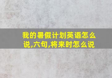 我的暑假计划英语怎么说,六句,将来时怎么说