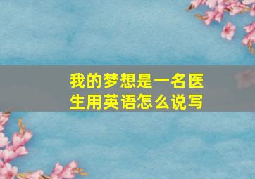 我的梦想是一名医生用英语怎么说写