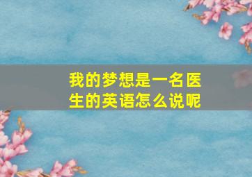 我的梦想是一名医生的英语怎么说呢