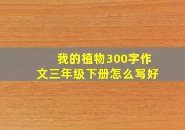 我的植物300字作文三年级下册怎么写好