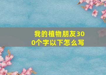 我的植物朋友300个字以下怎么写