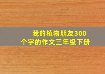 我的植物朋友300个字的作文三年级下册