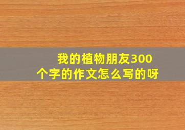 我的植物朋友300个字的作文怎么写的呀