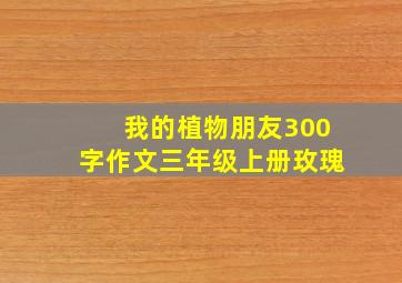 我的植物朋友300字作文三年级上册玫瑰