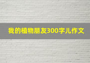 我的植物朋友300字儿作文