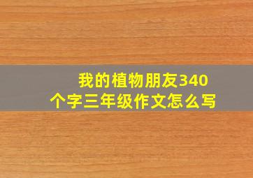 我的植物朋友340个字三年级作文怎么写