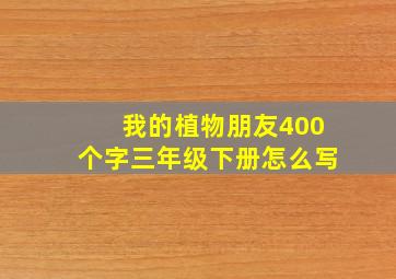 我的植物朋友400个字三年级下册怎么写