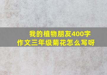 我的植物朋友400字作文三年级菊花怎么写呀