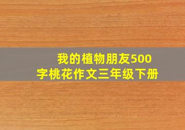 我的植物朋友500字桃花作文三年级下册