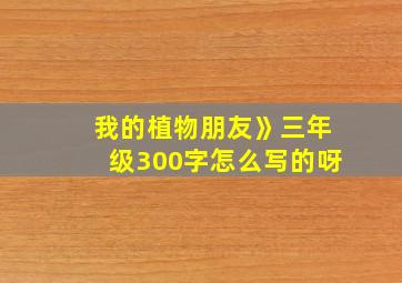 我的植物朋友》三年级300字怎么写的呀