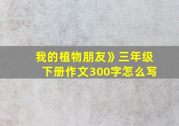 我的植物朋友》三年级下册作文300字怎么写