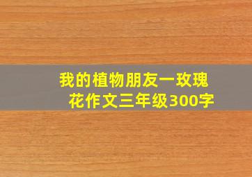 我的植物朋友一玫瑰花作文三年级300字