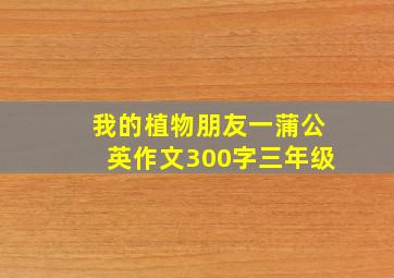 我的植物朋友一蒲公英作文300字三年级