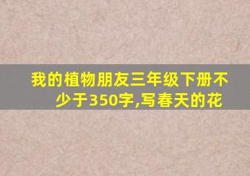 我的植物朋友三年级下册不少于350字,写春天的花