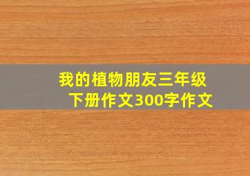 我的植物朋友三年级下册作文300字作文