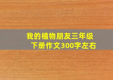 我的植物朋友三年级下册作文300字左右