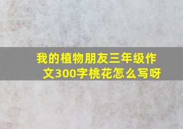 我的植物朋友三年级作文300字桃花怎么写呀