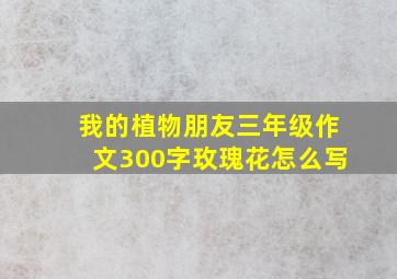 我的植物朋友三年级作文300字玫瑰花怎么写